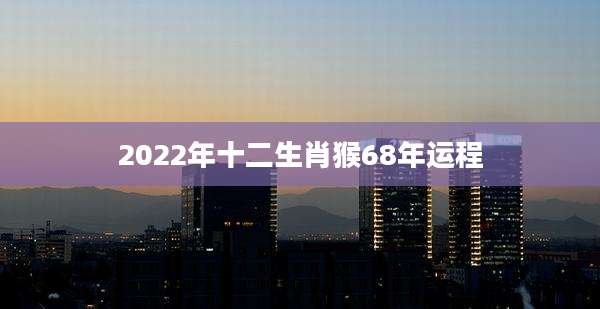 2022年十二生肖猴68年运程