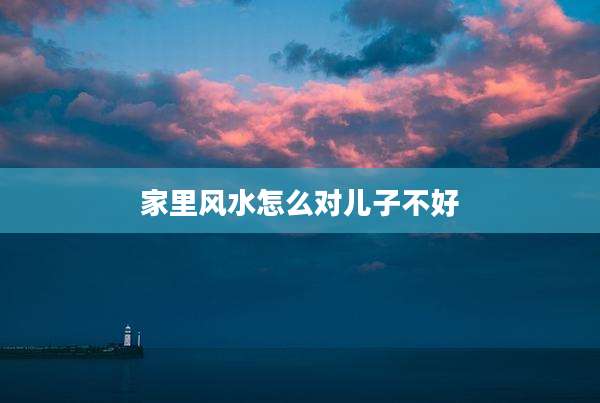 家里风水怎么对儿子不好