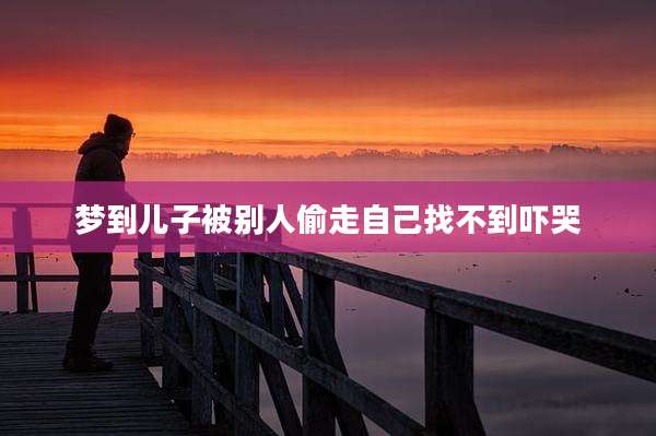 梦到儿子被别人偷走自己找不到吓哭