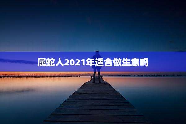属蛇人2021年适合做生意吗