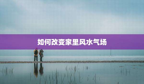 如何改变家里风水气场