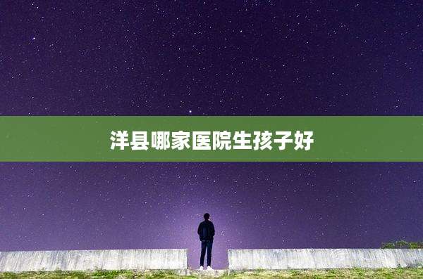 洋县哪家医院生孩子好