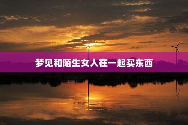 梦见和陌生女人在一起买东西