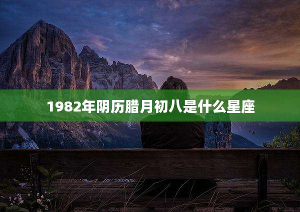 1982年阴历腊月初八是什么星座