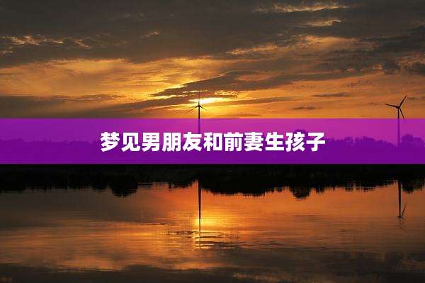 梦见男朋友和前妻生孩子