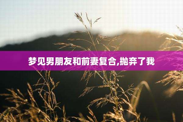 梦见男朋友和前妻复合,抛弃了我