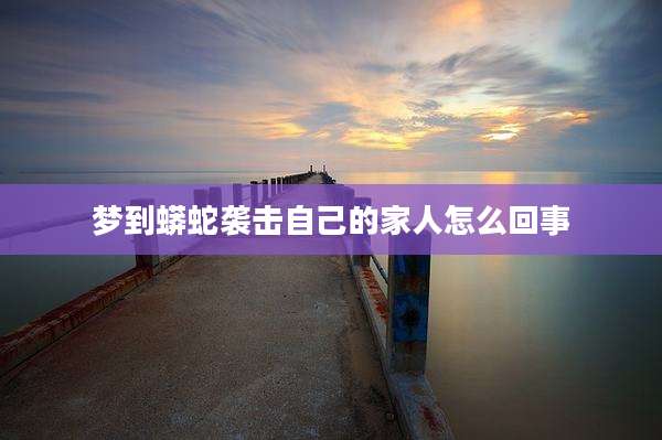 梦到蟒蛇袭击自己的家人怎么回事