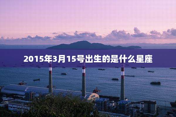 2015年3月15号出生的是什么星座