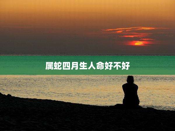 属蛇四月生人命好不好