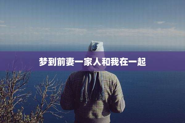 梦到前妻一家人和我在一起