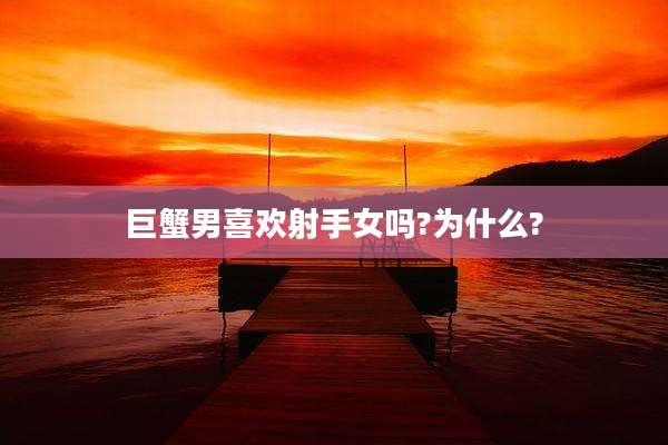 巨蟹男喜欢射手女吗?为什么?