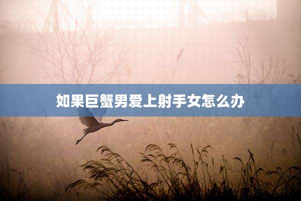 如果巨蟹男爱上射手女怎么办