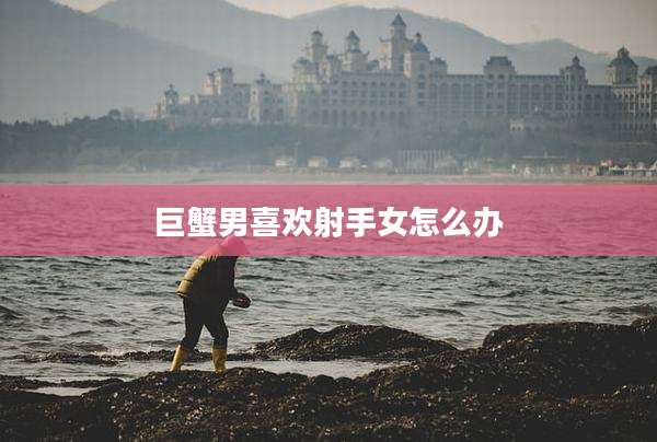巨蟹男喜欢射手女怎么办