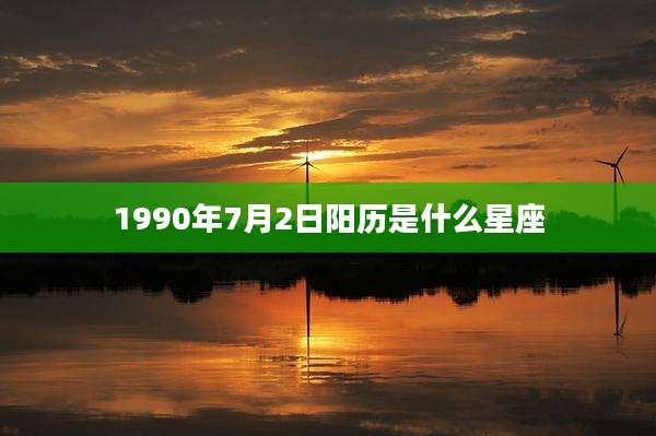 1990年7月2日阳历是什么星座