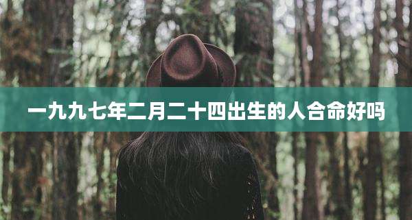 一九九七年二月二十四出生的人合命好吗