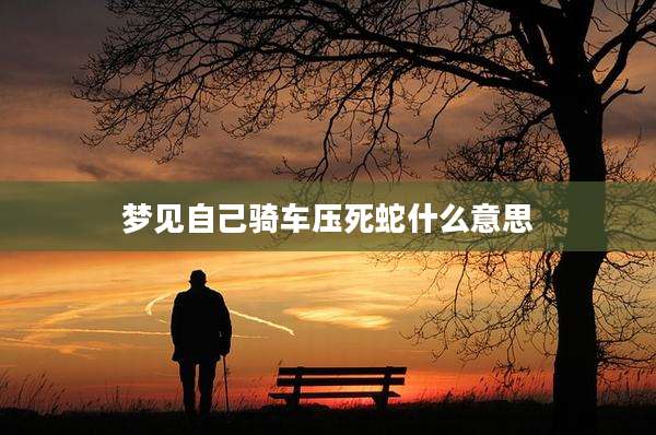 梦见自己骑车压死蛇什么意思