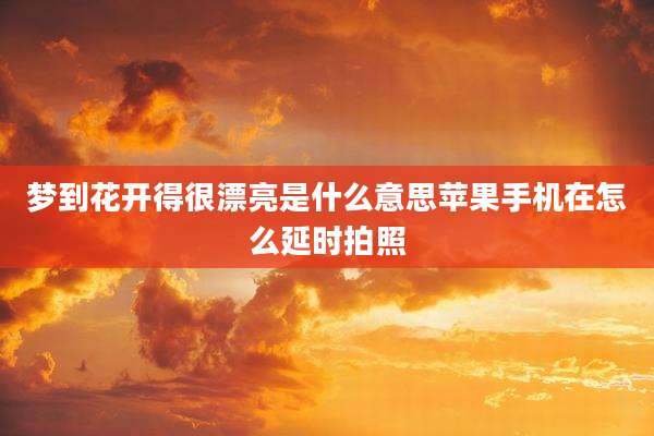 梦到花开得很漂亮是什么意思苹果手机在怎么延时拍照