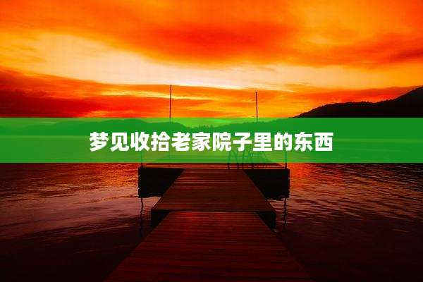 梦见收拾老家院子里的东西