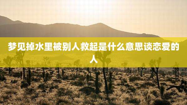 梦见掉水里被别人救起是什么意思谈恋爱的人