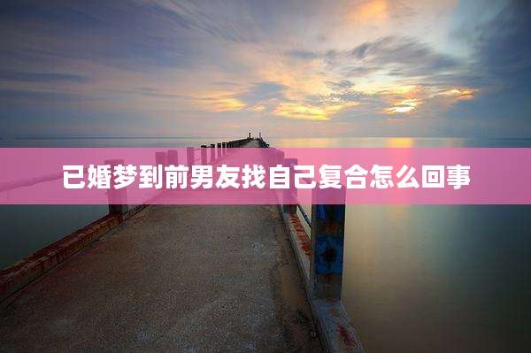 已婚梦到前男友找自己复合怎么回事