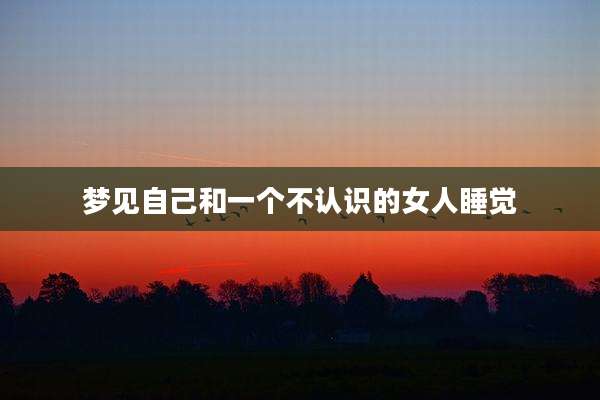 梦见自己和一个不认识的女人睡觉