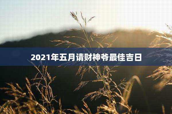 2021年五月请财神爷最佳吉日