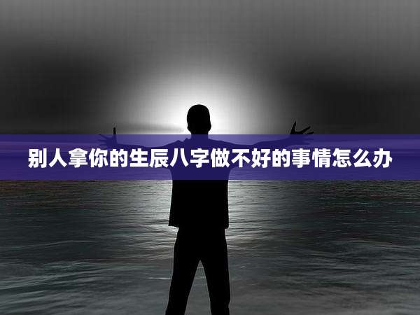 别人拿你的生辰八字做不好的事情怎么办