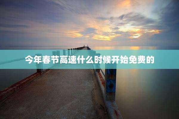 今年春节高速什么时候开始免费的
