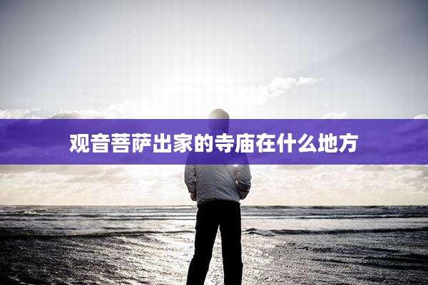 观音菩萨出家的寺庙在什么地方