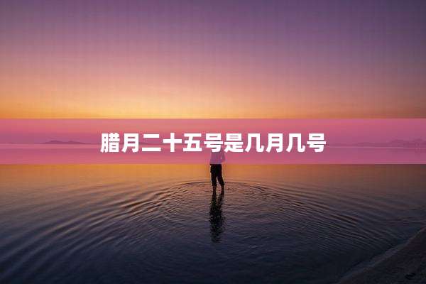 腊月二十五号是几月几号