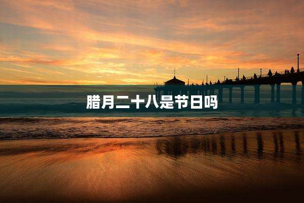 腊月二十八是节日吗