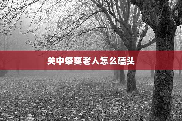 关中祭奠老人怎么磕头