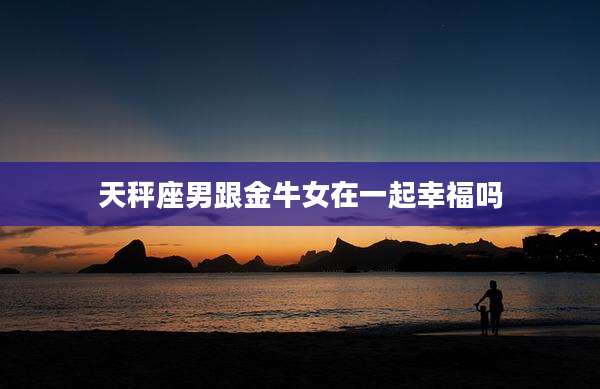 天秤座男跟金牛女在一起幸福吗