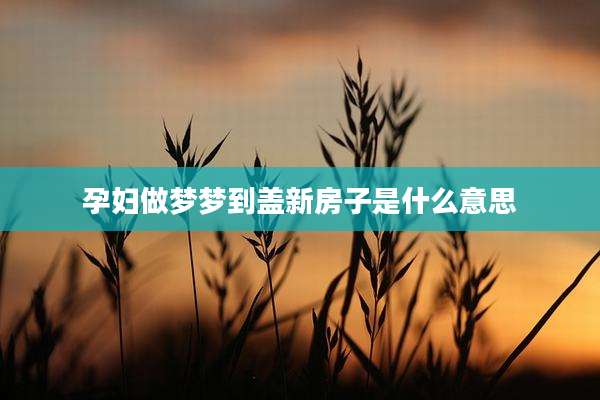 孕妇做梦梦到盖新房子是什么意思