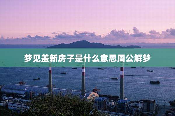 梦见盖新房子是什么意思周公解梦