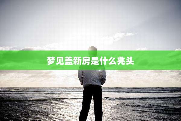 梦见盖新房是什么兆头