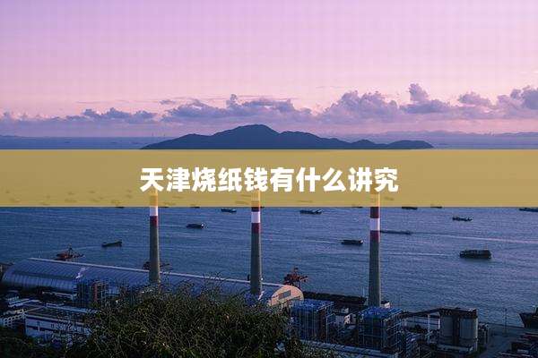 天津烧纸钱有什么讲究