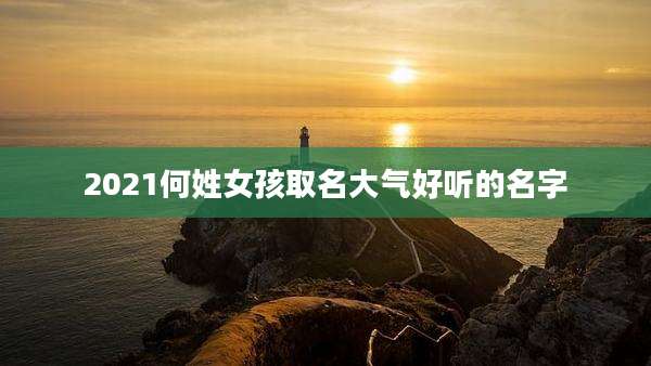 2021何姓女孩取名大气好听的名字