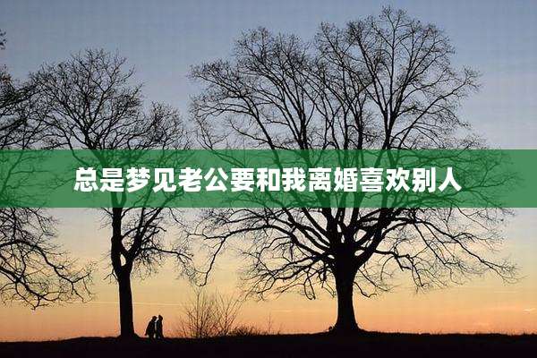 总是梦见老公要和我离婚喜欢别人
