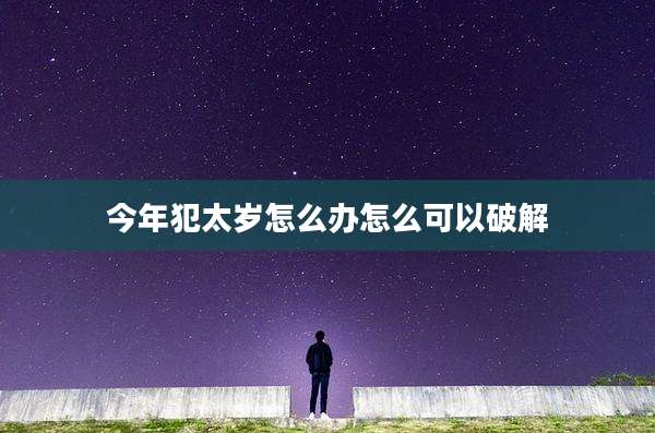 今年犯太岁怎么办怎么可以破解