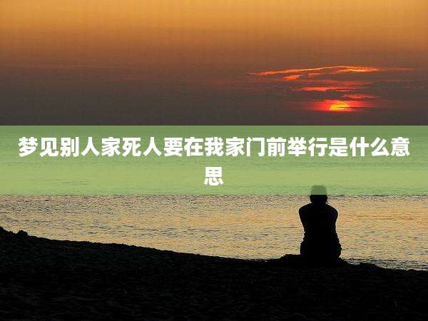 梦见别人家死人要在我家门前举行是什么意思