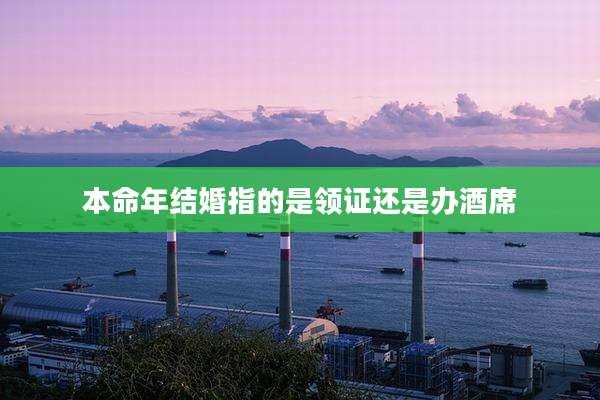 本命年结婚指的是领证还是办酒席