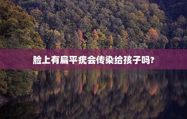 脸上有扁平疣会传染给孩子吗?