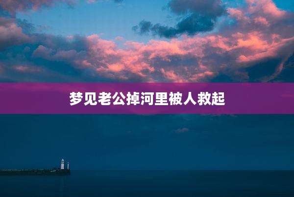 梦见老公掉河里被人救起