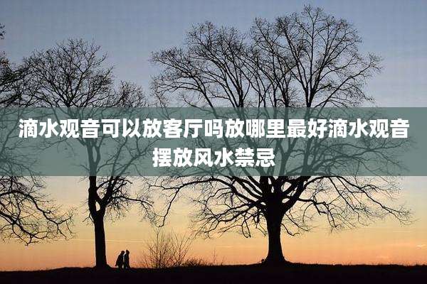 滴水观音可以放客厅吗放哪里最好滴水观音摆放风水禁忌