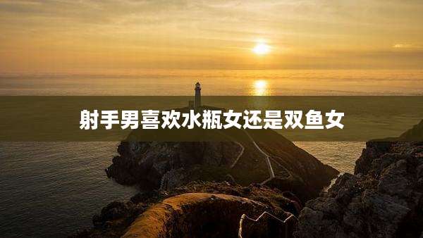 射手男喜欢水瓶女还是双鱼女