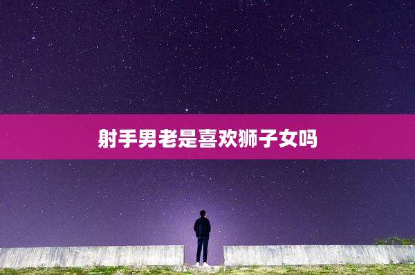 射手男老是喜欢狮子女吗