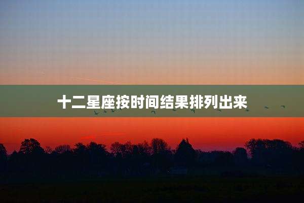 十二星座按时间结果排列出来