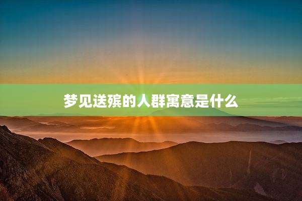 梦见送殡的人群寓意是什么