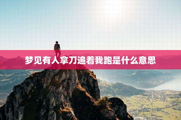 梦见有人拿刀追着我跑是什么意思
